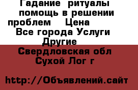 Гадание, ритуалы, помощь в решении проблем. › Цена ­ 1 000 - Все города Услуги » Другие   . Свердловская обл.,Сухой Лог г.